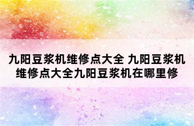 九阳豆浆机维修点大全 九阳豆浆机维修点大全九阳豆浆机在哪里修